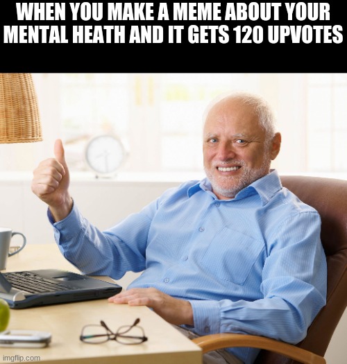 Hide the pain harold | WHEN YOU MAKE A MEME ABOUT YOUR MENTAL HEATH AND IT GETS 120 UPVOTES | image tagged in hide the pain harold | made w/ Imgflip meme maker