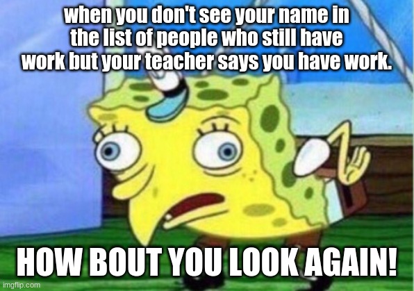 Mocking Spongebob Meme | when you don't see your name in the list of people who still have work but your teacher says you have work. HOW BOUT YOU LOOK AGAIN! | image tagged in memes,mocking spongebob | made w/ Imgflip meme maker