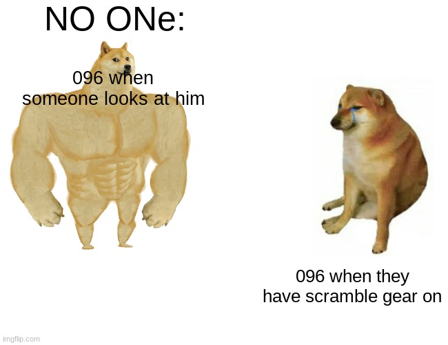 Buff Doge vs. Cheems Meme | NO ONe:; 096 when someone looks at him; 096 when they have scramble gear on | image tagged in memes,buff doge vs cheems | made w/ Imgflip meme maker