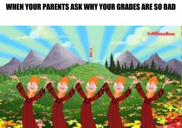 freeshavacadoo | WHEN YOUR PARENTS ASK WHY YOUR GRADES ARE SO BAD | image tagged in yeeee,phineas and ferb,give up,oh wow are you actually reading these tags,meme | made w/ Imgflip meme maker