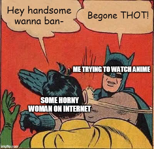 Batman Slapping Robin | Hey handsome wanna ban-; Begone THOT! ME TRYING TO WATCH ANIME; SOME HORNY WOMAN ON INTERNET | image tagged in memes,batman slapping robin | made w/ Imgflip meme maker