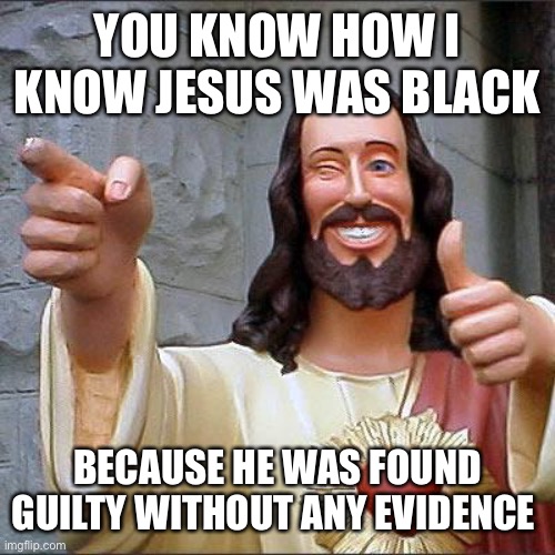 Buddy Christ Meme | YOU KNOW HOW I KNOW JESUS WAS BLACK; BECAUSE HE WAS FOUND GUILTY WITHOUT ANY EVIDENCE | image tagged in memes,buddy christ | made w/ Imgflip meme maker