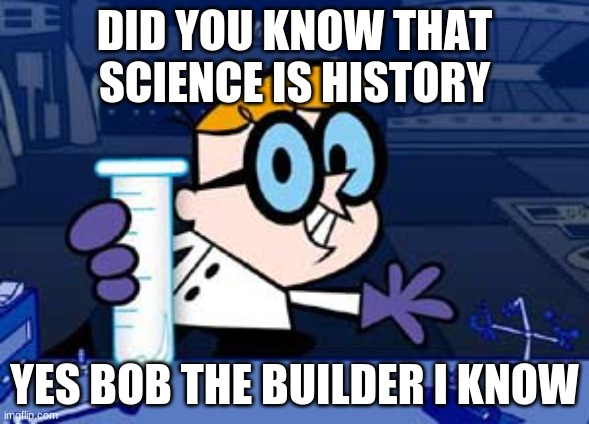 Dexter Meme | DID YOU KNOW THAT SCIENCE IS HISTORY; YES BOB THE BUILDER I KNOW | image tagged in memes,dexter | made w/ Imgflip meme maker