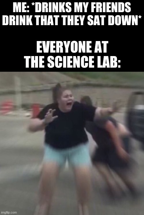 don't drink drinks at a science lad you don't know what your gonna get | ME: *DRINKS MY FRIENDS DRINK THAT THEY SAT DOWN*; EVERYONE AT THE SCIENCE LAB: | image tagged in woman freaks out | made w/ Imgflip meme maker