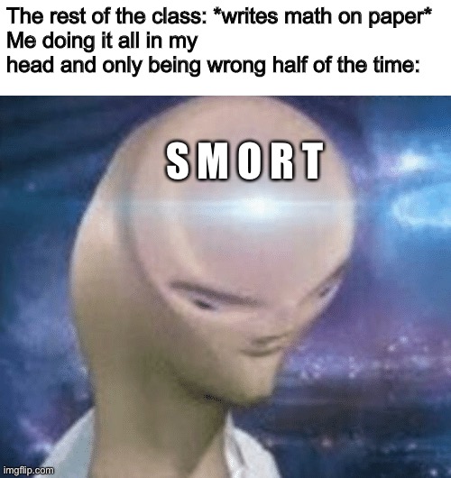 SMORT | The rest of the class: *writes math on paper*
Me doing it all in my head and only being wrong half of the time:; S M O R T | image tagged in smort | made w/ Imgflip meme maker