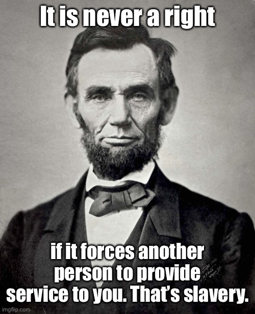 Abraham Lincoln | It is never a right if it forces another person to provide service to you. That’s slavery. | image tagged in abraham lincoln | made w/ Imgflip meme maker