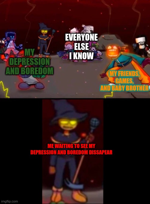 zardy's pure dissapointment |  EVERYONE ELSE I KNOW; MY FRIENDS, GAMES, AND BABY BROTHER; MY DEPRESSION AND BOREDOM; ME WAITING TO SEE MY DEPRESSION AND BOREDOM DISSAPEAR | image tagged in zardy's pure dissapointment | made w/ Imgflip meme maker