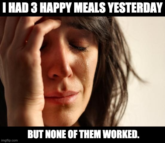 Happy | I HAD 3 HAPPY MEALS YESTERDAY; BUT NONE OF THEM WORKED. | image tagged in memes,first world problems | made w/ Imgflip meme maker