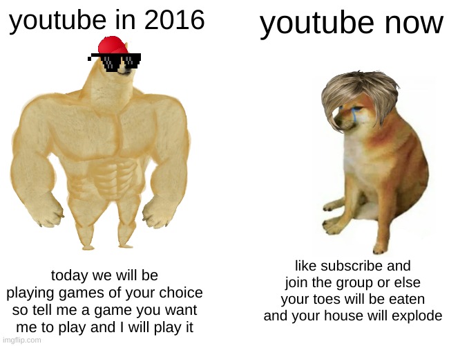credit to CHESSmaster32 for the idea | youtube in 2016; youtube now; like subscribe and join the group or else your toes will be eaten and your house will explode; today we will be playing games of your choice so tell me a game you want me to play and I will play it | image tagged in memes,buff doge vs cheems,funny | made w/ Imgflip meme maker