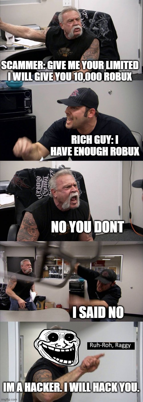 Gaming be like | SCAMMER: GIVE ME YOUR LIMITED I WILL GIVE YOU 10,000 ROBUX; RICH GUY: I HAVE ENOUGH ROBUX; NO YOU DONT; I SAID NO; IM A HACKER. I WILL HACK YOU. | image tagged in memes,american chopper argument,online gaming | made w/ Imgflip meme maker