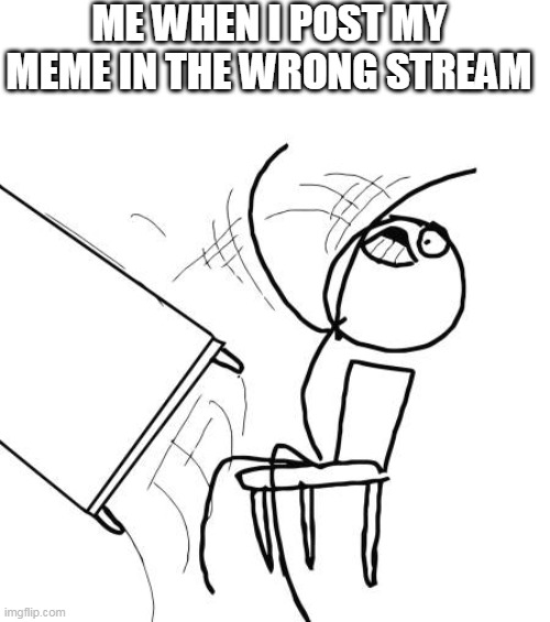 I hate it when that happens |  ME WHEN I POST MY MEME IN THE WRONG STREAM | image tagged in memes,table flip guy,oops | made w/ Imgflip meme maker
