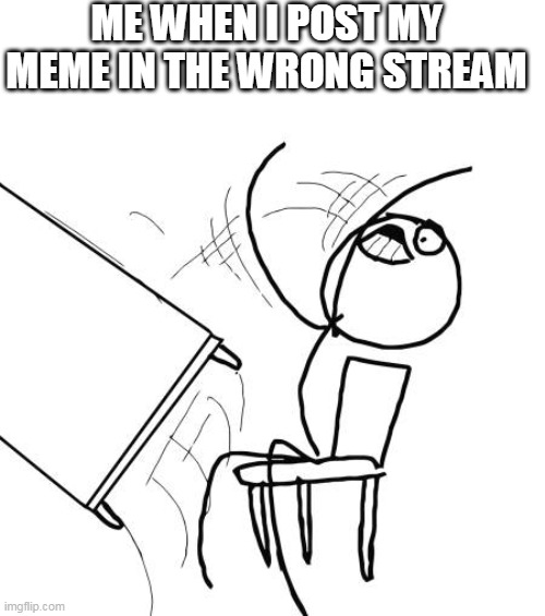 I hate it when that happens | ME WHEN I POST MY MEME IN THE WRONG STREAM | image tagged in memes,table flip guy,oops | made w/ Imgflip meme maker