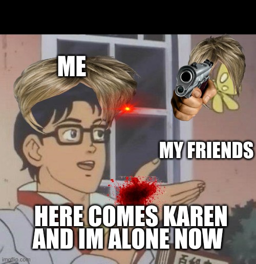 Is This A Pigeon | ME; MY FRIENDS; HERE COMES KAREN; AND IM ALONE NOW | image tagged in memes,is this a pigeon | made w/ Imgflip meme maker