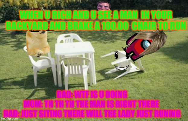 yoo look | WHEN U RICH AND U SEE A MAN  IN YOUR BACKYARD AND BRAKE A 100,00  CHAIR TO RUN; DAD: WTF IS U DOING
MOM: TH TH TH THE MAN IS RIGHT THERE 
DAD: JUST SITING THERE WILL THE LADY JUST RUNING | image tagged in memes,we will rebuild | made w/ Imgflip meme maker