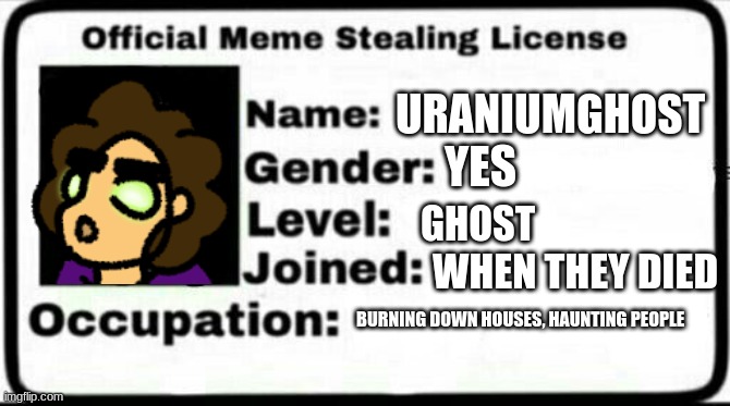 My Official Meme Stealing License | URANIUMGHOST; YES; GHOST; WHEN THEY DIED; BURNING DOWN HOUSES, HAUNTING PEOPLE | image tagged in meme stealing license,uraniumghost | made w/ Imgflip meme maker