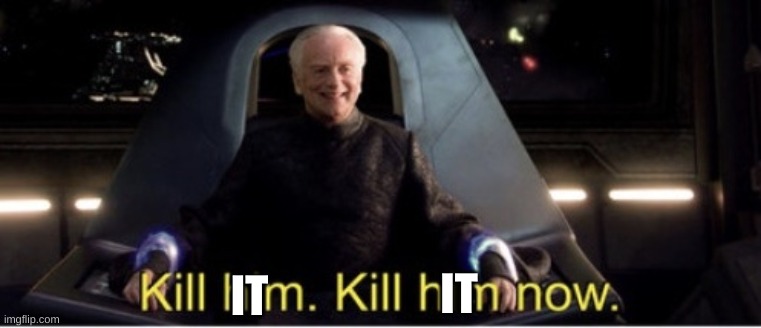 Kill him kill him now | IT IT | image tagged in kill him kill him now | made w/ Imgflip meme maker