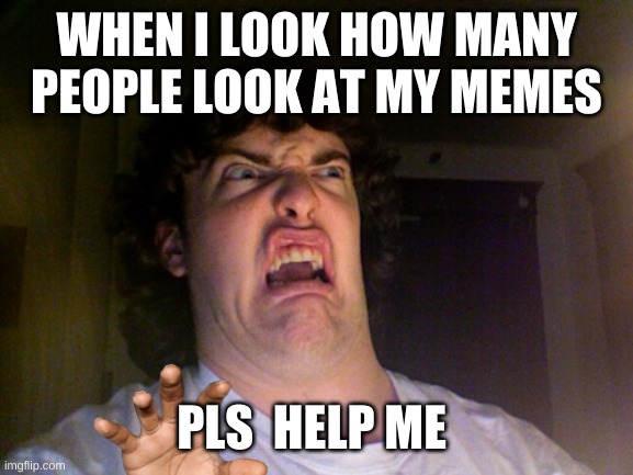 Oh No Meme | WHEN I LOOK HOW MANY PEOPLE LOOK AT MY MEMES; PLS  HELP ME | image tagged in memes,oh no | made w/ Imgflip meme maker