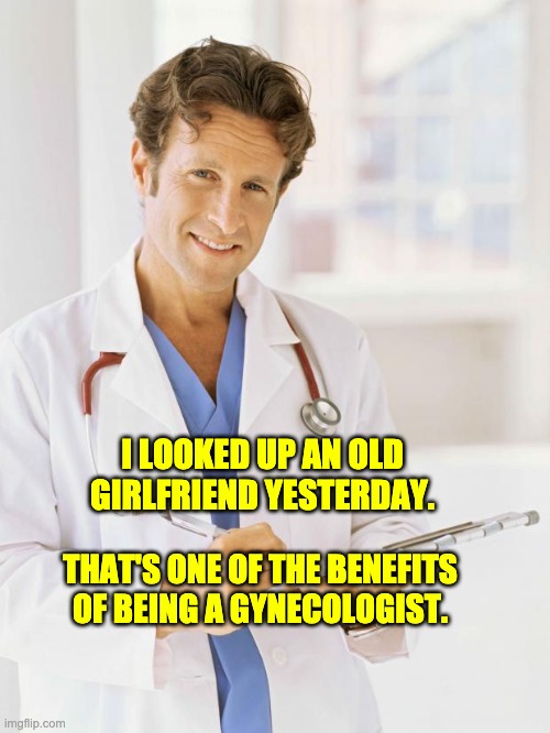 Look-up | I LOOKED UP AN OLD GIRLFRIEND YESTERDAY. THAT'S ONE OF THE BENEFITS OF BEING A GYNECOLOGIST. | image tagged in doctor | made w/ Imgflip meme maker