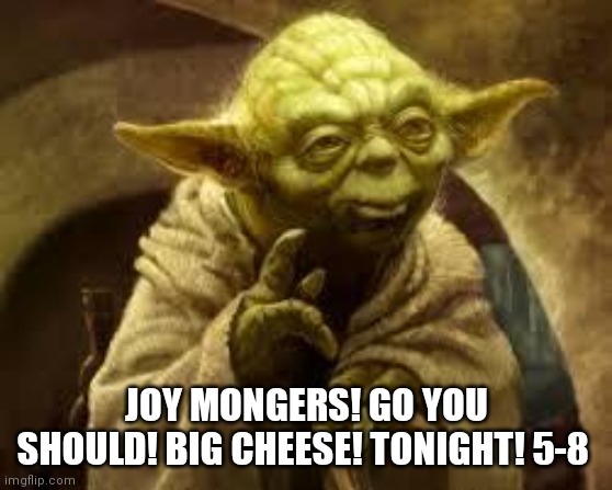 Big Cheese Yoda | JOY MONGERS! GO YOU SHOULD! BIG CHEESE! TONIGHT! 5-8 | image tagged in yoda | made w/ Imgflip meme maker