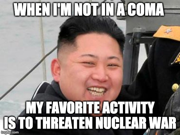 YAY | WHEN I'M NOT IN A COMA; MY FAVORITE ACTIVITY IS TO THREATEN NUCLEAR WAR | image tagged in happy kim jong un | made w/ Imgflip meme maker