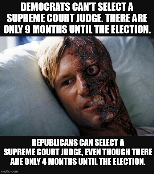 Conservative Two-face. | DEMOCRATS CAN'T SELECT A SUPREME COURT JUDGE. THERE ARE ONLY 9 MONTHS UNTIL THE ELECTION. REPUBLICANS CAN SELECT A SUPREME COURT JUDGE, EVEN THOUGH THERE ARE ONLY 4 MONTHS UNTIL THE ELECTION. | image tagged in two face,conservative hypocrisy | made w/ Imgflip meme maker