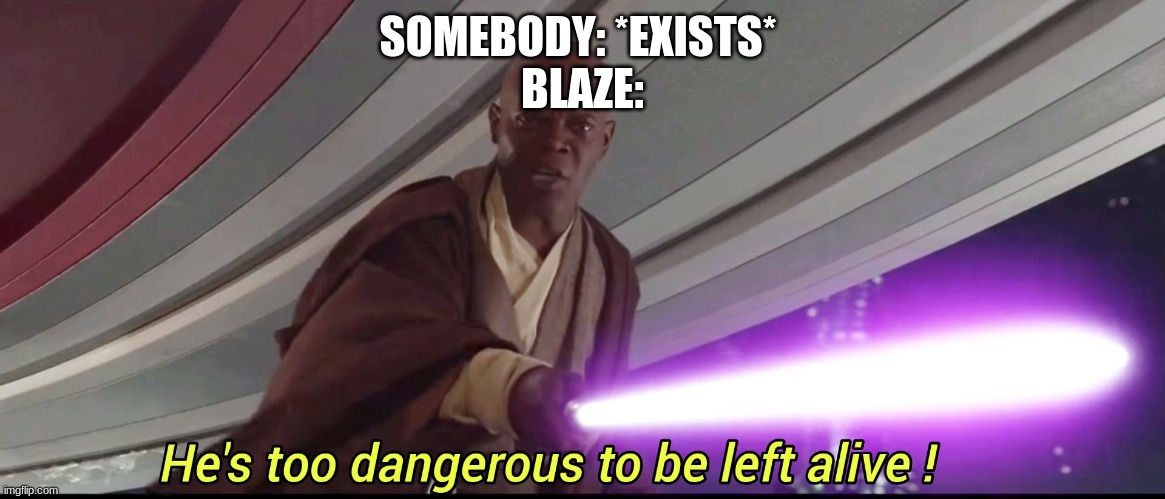 He's too dangerous to be left alive! | SOMEBODY: *EXISTS* 
BLAZE: | image tagged in he's too dangerous to be left alive | made w/ Imgflip meme maker