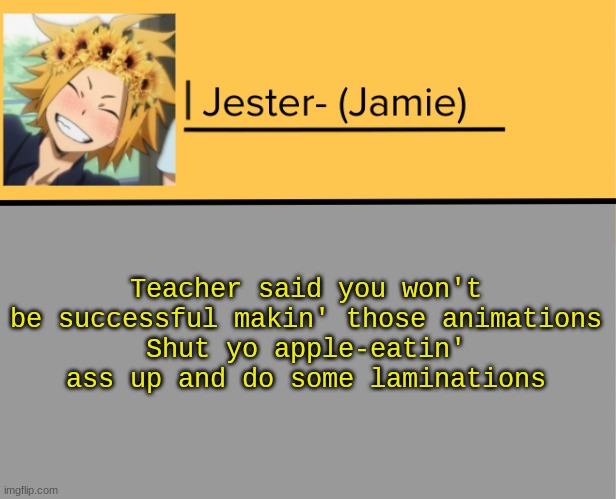 Jester Denki Temp | Teacher said you won't be successful makin' those animations
Shut yo apple-eatin' ass up and do some laminations | image tagged in jester denki temp | made w/ Imgflip meme maker