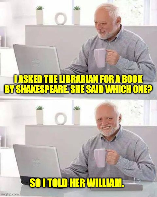 Shakespeare | I ASKED THE LIBRARIAN FOR A BOOK BY SHAKESPEARE. SHE SAID WHICH ONE? SO I TOLD HER WILLIAM. | image tagged in memes,hide the pain harold | made w/ Imgflip meme maker