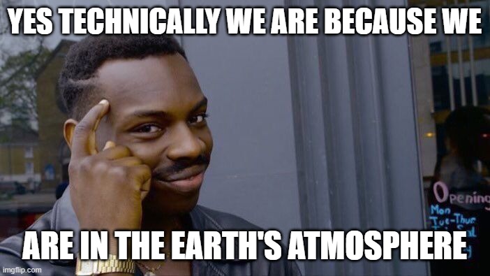 YES TECHNICALLY WE ARE BECAUSE WE ARE IN THE EARTH'S ATMOSPHERE | image tagged in memes,roll safe think about it | made w/ Imgflip meme maker