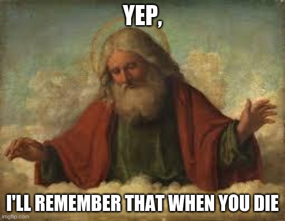 god | YEP, I'LL REMEMBER THAT WHEN YOU DIE | image tagged in god | made w/ Imgflip meme maker