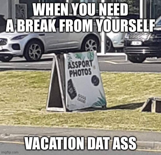 Time to go.. | WHEN YOU NEED A BREAK FROM YOURSELF; VACATION DAT ASS | image tagged in funny | made w/ Imgflip meme maker
