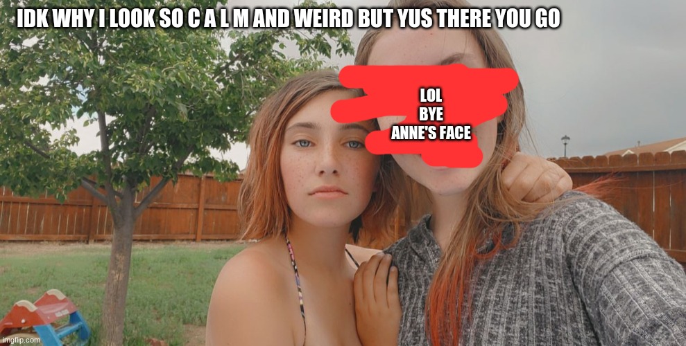 LOL BYE ANNE'S FACE; IDK WHY I LOOK SO C A L M AND WEIRD BUT YUS THERE YOU GO | made w/ Imgflip meme maker