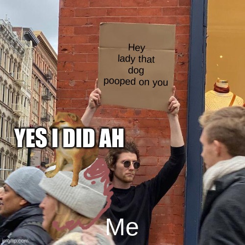 Hey lady that dog pooped on you; YES I DID AH; Me | image tagged in memes,guy holding cardboard sign | made w/ Imgflip meme maker