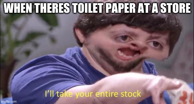 I'll take your entire stock | WHEN THERES TOILET PAPER AT A STORE | image tagged in i'll take your entire stock | made w/ Imgflip meme maker