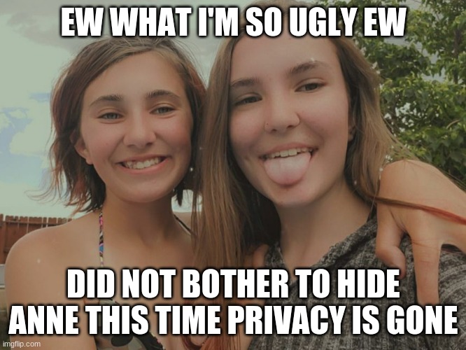 OwO | EW WHAT I'M SO UGLY EW; DID NOT BOTHER TO HIDE ANNE THIS TIME PRIVACY IS GONE | made w/ Imgflip meme maker
