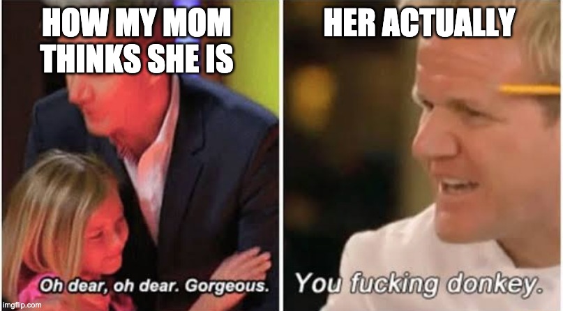 How My Mom Thinks She Is | HOW MY MOM THINKS SHE IS; HER ACTUALLY | image tagged in gordon ramsay kids vs adults | made w/ Imgflip meme maker