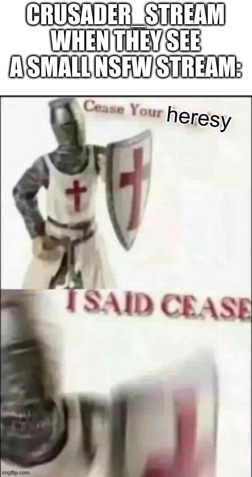 CEASE | CRUSADER_STREAM WHEN THEY SEE A SMALL NSFW STREAM: | image tagged in cease | made w/ Imgflip meme maker