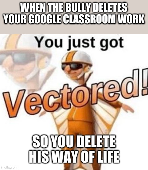 You just got vectored | WHEN THE BULLY DELETES YOUR GOOGLE CLASSROOM WORK; SO YOU DELETE HIS WAY OF LIFE | image tagged in you just got vectored | made w/ Imgflip meme maker