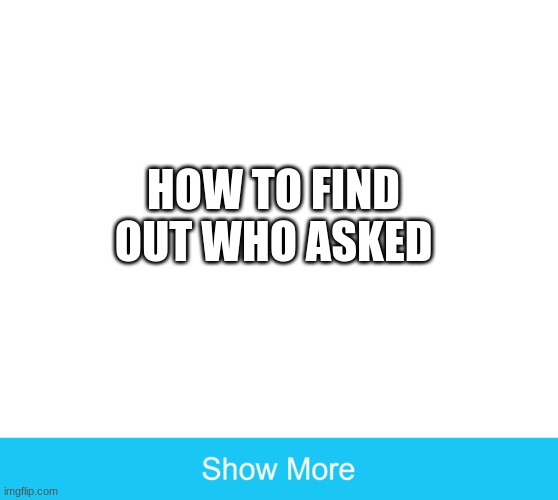 show more | HOW TO FIND OUT WHO ASKED | image tagged in show more | made w/ Imgflip meme maker