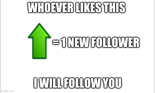 white background | WHOEVER LIKES THIS; = 1 NEW FOLLOWER; I WILL FOLLOW YOU | image tagged in white background,followers,like this post,please | made w/ Imgflip meme maker