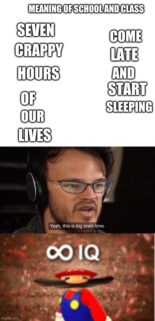 MEANING OF SCHOOL AND CLASS; SEVEN; COME; CRAPPY; LATE; HOURS; AND; START; OF; SLEEPING; OUR; LIVES | image tagged in yeah this is big brain time,infinite iq,meme,funny,school,class | made w/ Imgflip meme maker
