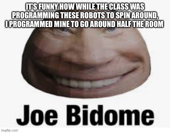 Joe bidome | IT’S FUNNY HOW WHILE THE CLASS WAS PROGRAMMING THESE ROBOTS TO SPIN AROUND, I PROGRAMMED MINE TO GO AROUND HALF THE ROOM | image tagged in joe bidome | made w/ Imgflip meme maker