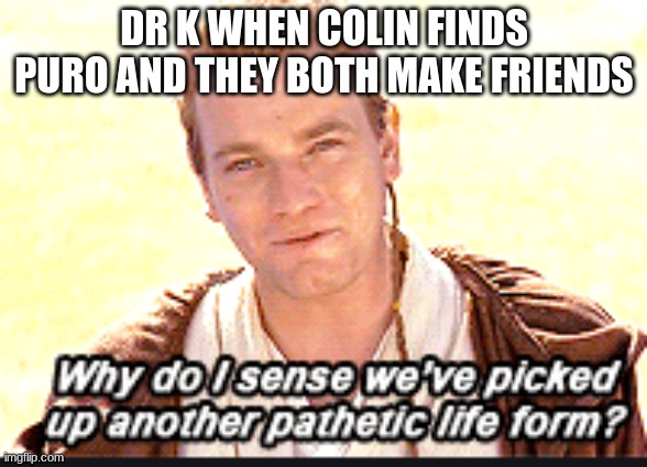 changed dialogue meme | DR K WHEN COLIN FINDS PURO AND THEY BOTH MAKE FRIENDS | image tagged in why do i think we picked up another pathetic life form,rpg,videogames,pc gaming,gaming | made w/ Imgflip meme maker