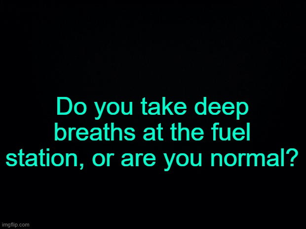 Solvent. | Do you take deep breaths at the fuel station, or are you normal? | made w/ Imgflip meme maker