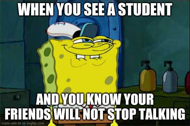 Don't You Squidward Meme | WHEN YOU SEE A STUDENT; AND YOU KNOW YOUR FRIENDS WILL NOT STOP TALKING | image tagged in memes,don't you squidward | made w/ Imgflip meme maker