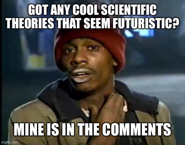 Y'all Got Any More Of That Meme | GOT ANY COOL SCIENTIFIC THEORIES THAT SEEM FUTURISTIC? MINE IS IN THE COMMENTS | image tagged in memes,y'all got any more of that | made w/ Imgflip meme maker