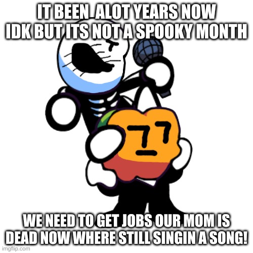 Lol |  IT BEEN  ALOT YEARS NOW IDK BUT ITS NOT A SPOOKY MONTH; WE NEED TO GET JOBS OUR MOM IS DEAD NOW WHERE STILL SINGIN A SONG! | image tagged in draw a face on pump n skid | made w/ Imgflip meme maker