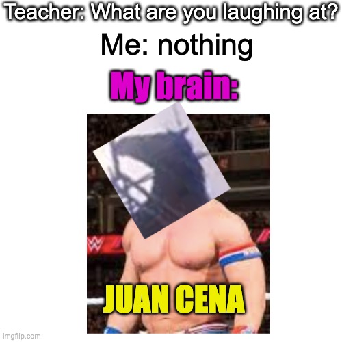 Introducing, the worldwide WWE master of all existence!! | Teacher: What are you laughing at? Me: nothing; My brain:; JUAN CENA | image tagged in juan,john cena | made w/ Imgflip meme maker