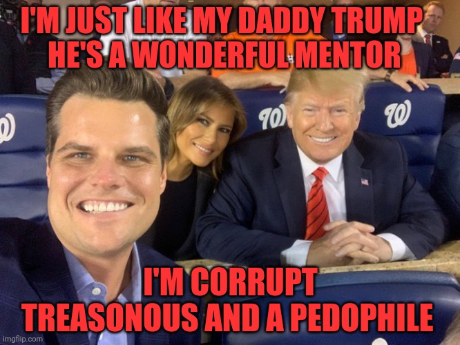 Matt DUI Gaetz Trump | I'M JUST LIKE MY DADDY TRUMP           HE'S A WONDERFUL MENTOR; I'M CORRUPT TREASONOUS AND A PEDOPHILE | image tagged in matt dui gaetz trump | made w/ Imgflip meme maker