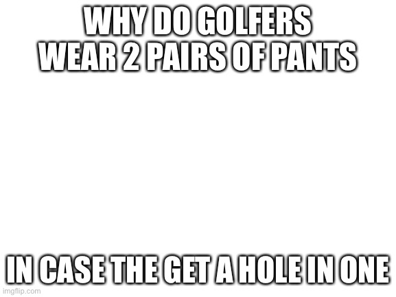 Blank White Template | WHY DO GOLFERS WEAR 2 PAIRS OF PANTS; IN CASE THE GET A HOLE IN ONE | image tagged in blank white template | made w/ Imgflip meme maker